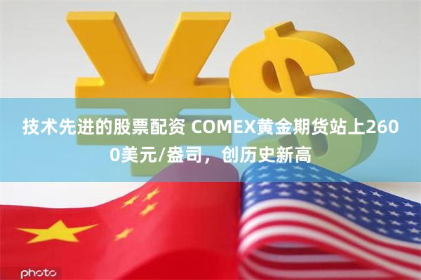 技术先进的股票配资 COMEX黄金期货站上2600美元/盎司，创历史新高