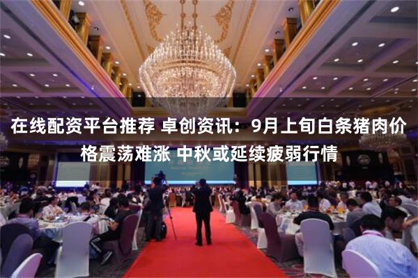 在线配资平台推荐 卓创资讯：9月上旬白条猪肉价格震荡难涨 中秋或延续疲弱行情