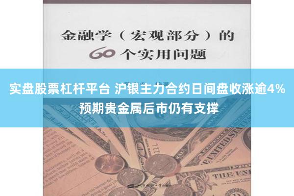 实盘股票杠杆平台 沪银主力合约日间盘收涨逾4% 预期贵金属后市仍有支撑