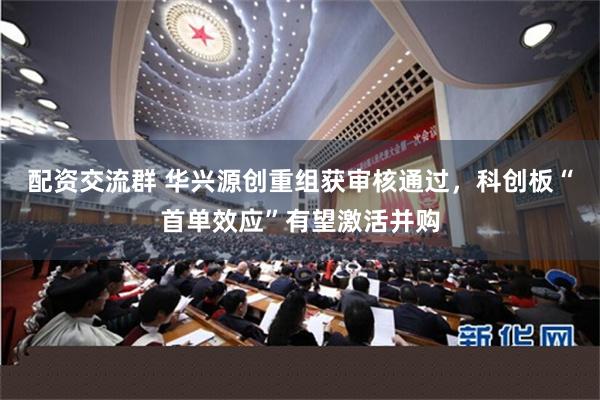 配资交流群 华兴源创重组获审核通过，科创板“首单效应”有望激活并购