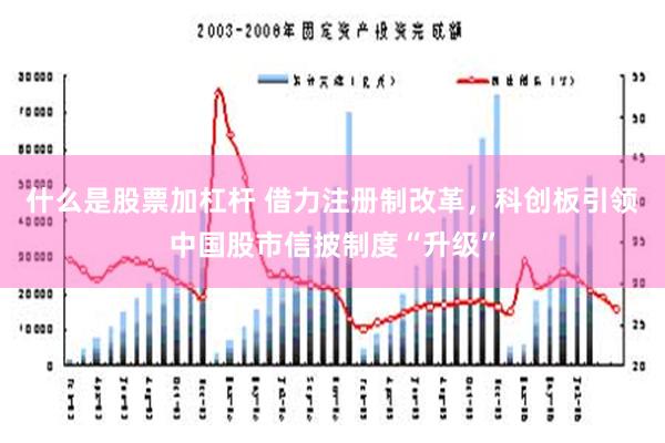 什么是股票加杠杆 借力注册制改革，科创板引领中国股市信披制度“升级”