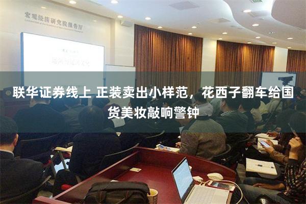 联华证券线上 正装卖出小样范，花西子翻车给国货美妆敲响警钟
