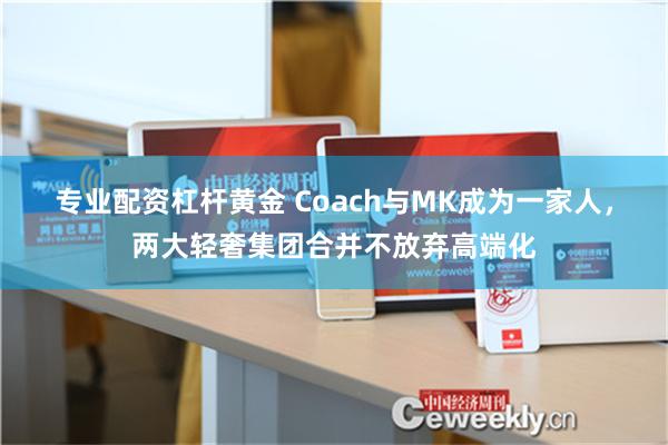 专业配资杠杆黄金 Coach与MK成为一家人，两大轻奢集团合并不放弃高端化