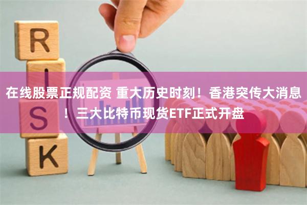 在线股票正规配资 重大历史时刻！香港突传大消息！三大比特币现货ETF正式开盘