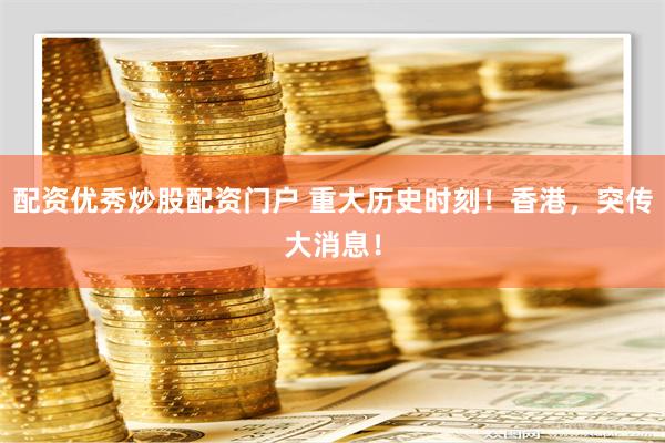 配资优秀炒股配资门户 重大历史时刻！香港，突传大消息！