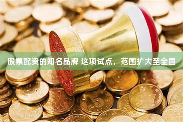 股票配资的知名品牌 这项试点，范围扩大至全国
