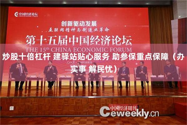 炒股十倍杠杆 建驿站贴心服务 助参保重点保障（办实事 解民忧）
