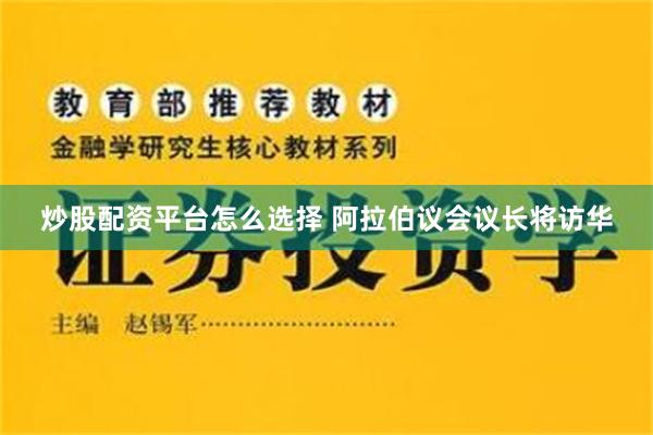 炒股配资平台怎么选择 阿拉伯议会议长将访华