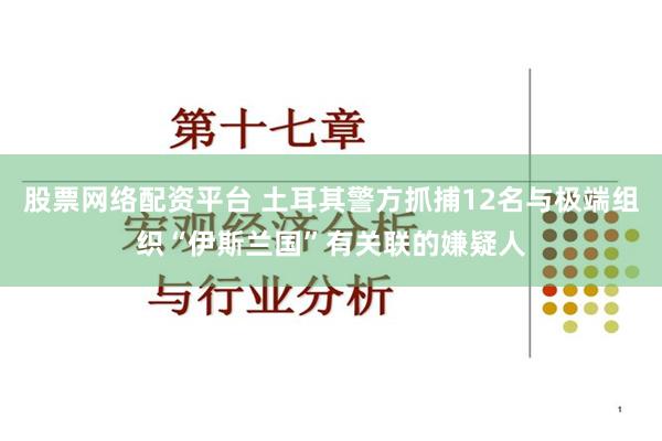 股票网络配资平台 土耳其警方抓捕12名与极端组织“伊斯兰国”有关联的嫌疑人