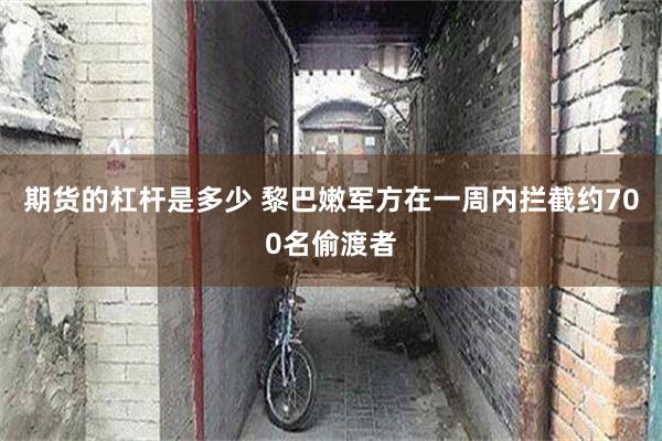 期货的杠杆是多少 黎巴嫩军方在一周内拦截约700名偷渡者
