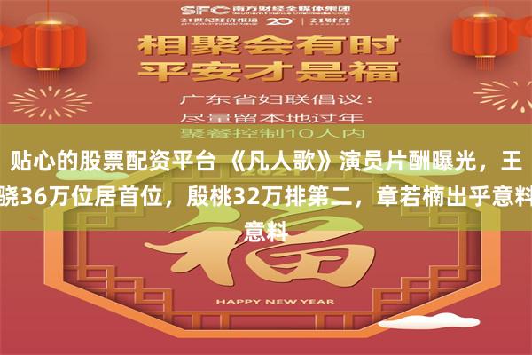 贴心的股票配资平台 《凡人歌》演员片酬曝光，王骁36万位居首位，殷桃32万排第二，章若楠出乎意料
