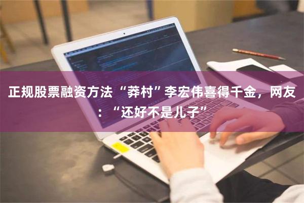 正规股票融资方法 “莽村”李宏伟喜得千金，网友：“还好不是儿子”