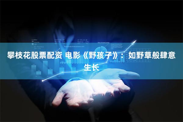 攀枝花股票配资 电影《野孩子》：如野草般肆意生长