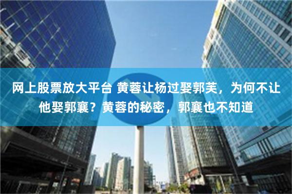 网上股票放大平台 黄蓉让杨过娶郭芙，为何不让他娶郭襄？黄蓉的秘密，郭襄也不知道