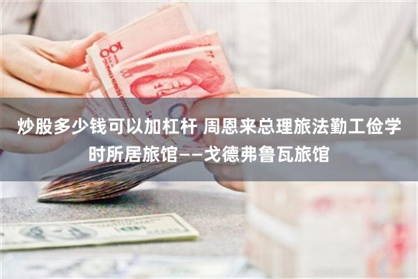 炒股多少钱可以加杠杆 周恩来总理旅法勤工俭学时所居旅馆——戈德弗鲁瓦旅馆