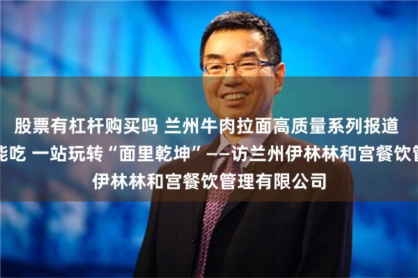 股票有杠杆购买吗 兰州牛肉拉面高质量系列报道 能学能玩也能吃 一站玩转“面里乾坤”——访兰州伊林林和宫餐饮管理有限公司