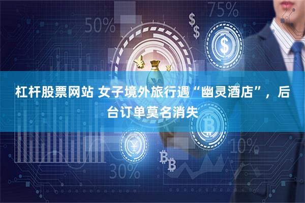杠杆股票网站 女子境外旅行遇“幽灵酒店”，后台订单莫名消失