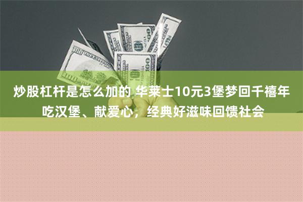 炒股杠杆是怎么加的 华莱士10元3堡梦回千禧年 吃汉堡、献爱心，经典好滋味回馈社会