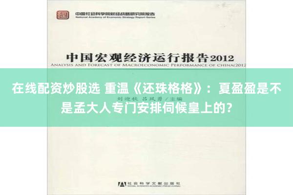 在线配资炒股选 重温《还珠格格》：夏盈盈是不是孟大人专门安排伺候皇上的？