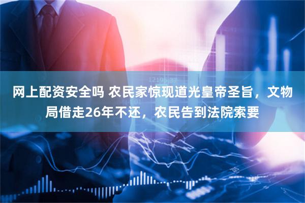 网上配资安全吗 农民家惊现道光皇帝圣旨，文物局借走26年不还，农民告到法院索要