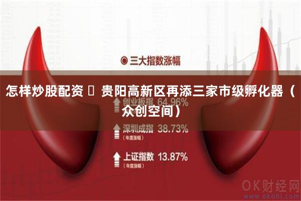 怎样炒股配资 ​贵阳高新区再添三家市级孵化器（众创空间）