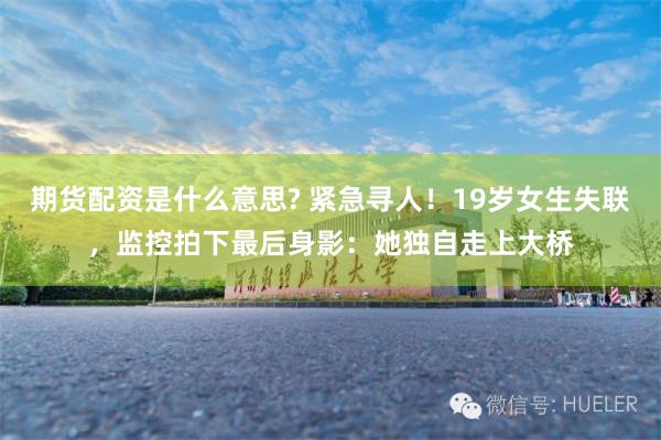 期货配资是什么意思? 紧急寻人！19岁女生失联，监控拍下最后身影：她独自走上大桥