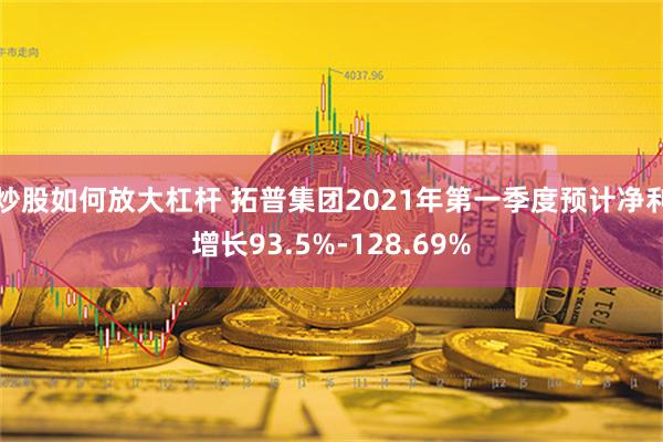 炒股如何放大杠杆 拓普集团2021年第一季度预计净利增长93.5%-128.69%