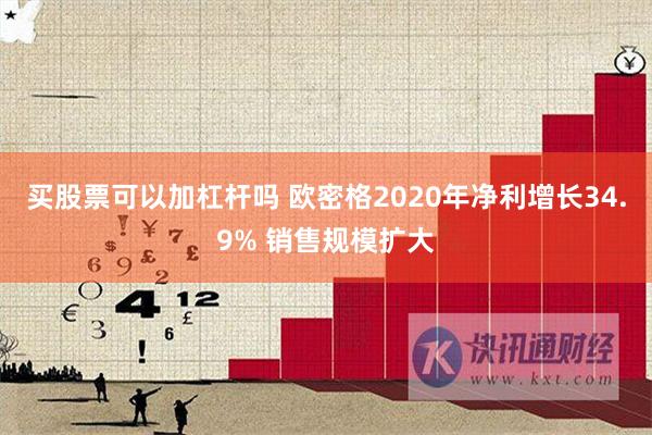 买股票可以加杠杆吗 欧密格2020年净利增长34.9% 销售规模扩大