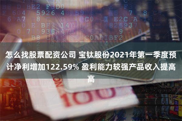 怎么找股票配资公司 宝钛股份2021年第一季度预计净利增加122.59% 盈利能力较强产品收入提高