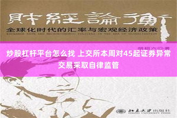 炒股杠杆平台怎么找 上交所本周对45起证券异常交易采取自律监管