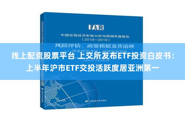 线上配资股票平台 上交所发布ETF投资白皮书：上半年沪市ETF交投活跃度居亚洲第一