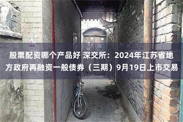 股票配资哪个产品好 深交所：2024年江苏省地方政府再融资一般债券（三期）9月19日上市交易