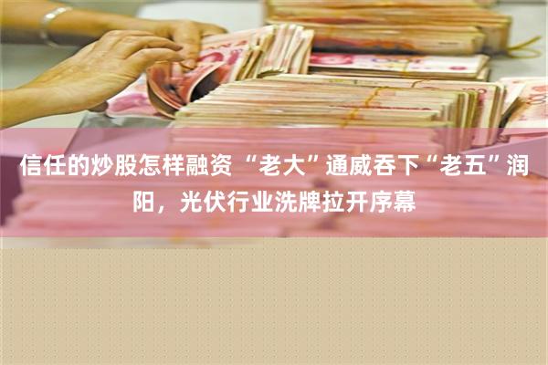 信任的炒股怎样融资 “老大”通威吞下“老五”润阳，光伏行业洗牌拉开序幕