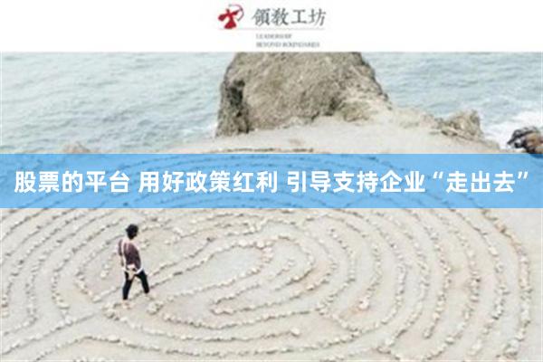 股票的平台 用好政策红利 引导支持企业“走出去”