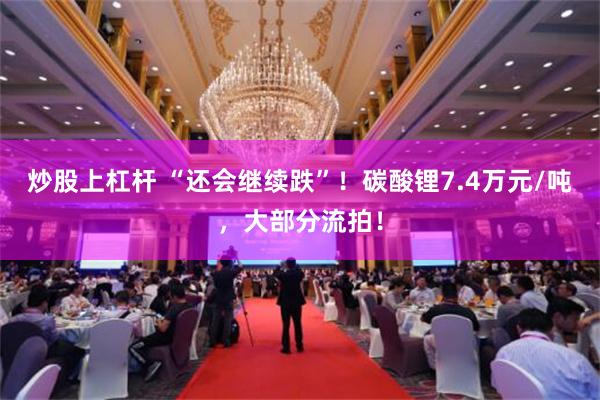 炒股上杠杆 “还会继续跌”！碳酸锂7.4万元/吨，大部分流拍！