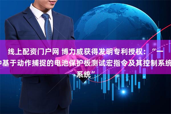 线上配资门户网 博力威获得发明专利授权：“一种基于动作捕捉的电池保护板测试宏指令及其控制系统”