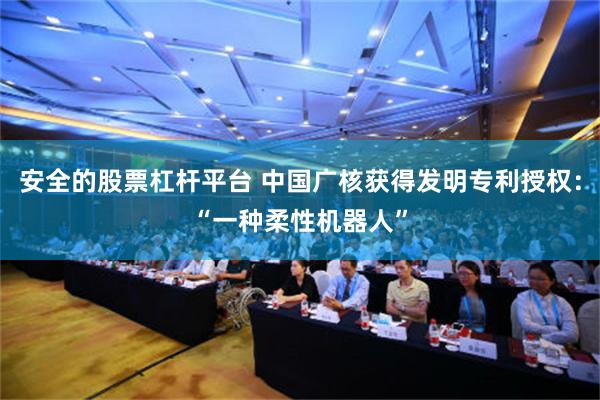 安全的股票杠杆平台 中国广核获得发明专利授权：“一种柔性机器人”