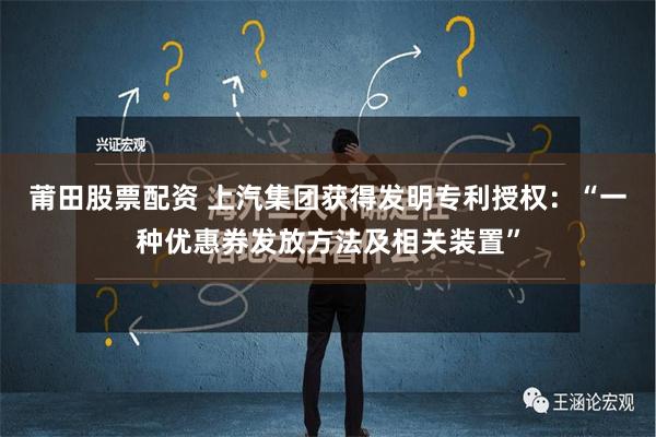 莆田股票配资 上汽集团获得发明专利授权：“一种优惠券发放方法及相关装置”