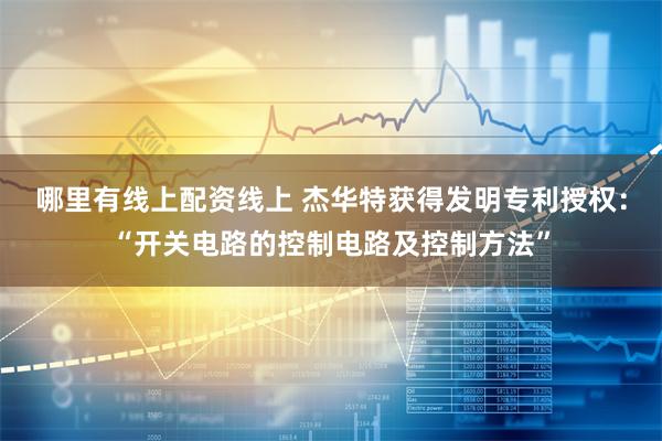 哪里有线上配资线上 杰华特获得发明专利授权:“开关电路的控制电路及控制方法”