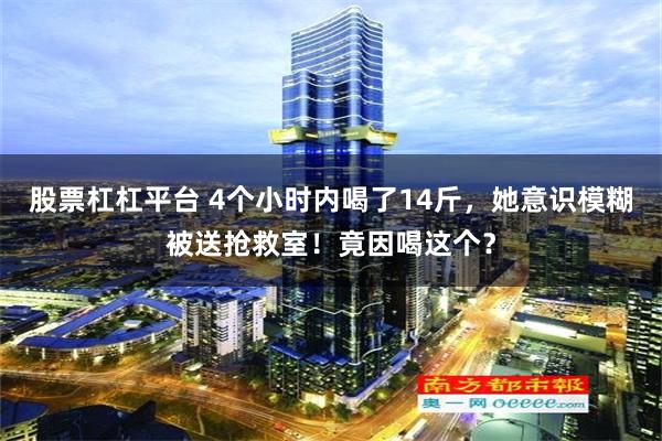 股票杠杠平台 4个小时内喝了14斤，她意识模糊被送抢救室！竟因喝这个？