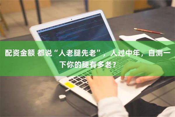 配资金额 都说“人老腿先老”，人过中年，自测一下你的腿有多老？