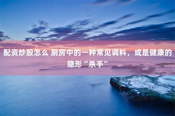 配资炒股怎么 厨房中的一种常见调料，或是健康的隐形“杀手”