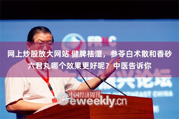 网上炒股放大网站 健脾祛湿，参苓白术散和香砂六君丸哪个效果更好呢？中医告诉你