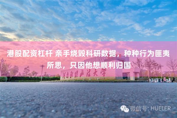 港股配资杠杆 亲手烧毁科研数据，种种行为匪夷所思，只因他想顺利归国
