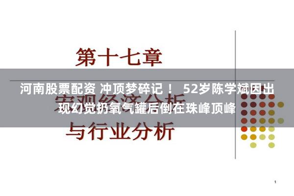 河南股票配资 冲顶梦碎记 ！ 52岁陈学斌因出现幻觉扔氧气罐后倒在珠峰顶峰
