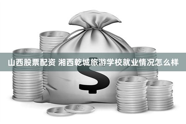 山西股票配资 湘西乾城旅游学校就业情况怎么样