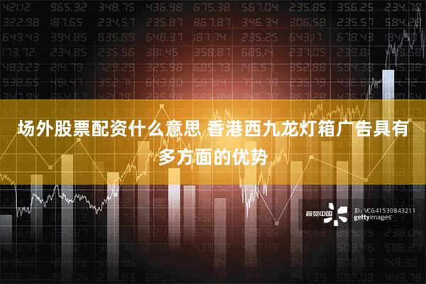 场外股票配资什么意思 香港西九龙灯箱广告具有多方面的优势