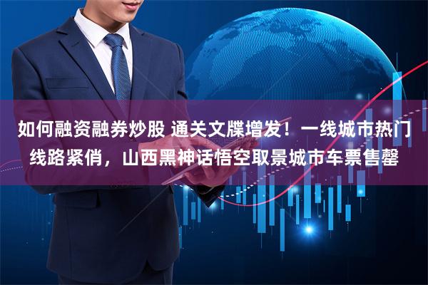 如何融资融券炒股 通关文牒增发！一线城市热门线路紧俏，山西黑神话悟空取景城市车票售罄