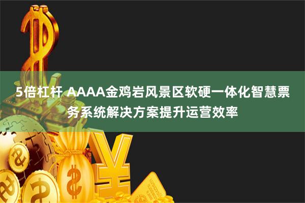 5倍杠杆 AAAA金鸡岩风景区软硬一体化智慧票务系统解决方案提升运营效率