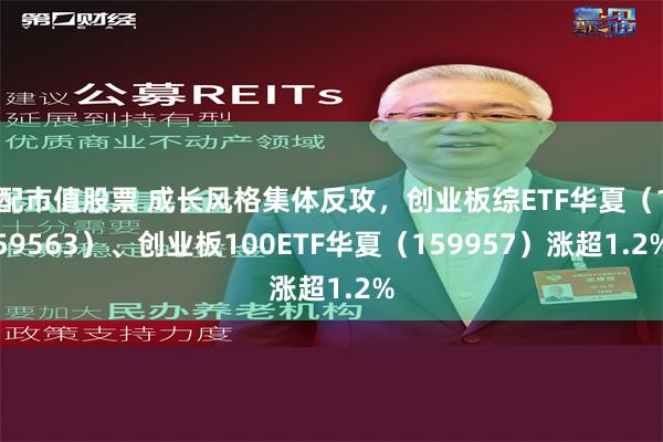 配市值股票 成长风格集体反攻，创业板综ETF华夏（159563）、创业板100ETF华夏（159957）涨超1.2%